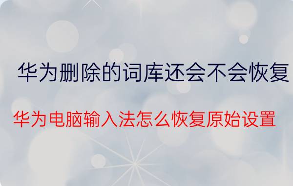 华为删除的词库还会不会恢复 华为电脑输入法怎么恢复原始设置？